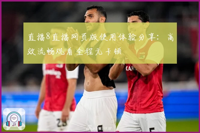 直播8直播网页版使用体验分享：高效流畅观看全程无卡顿