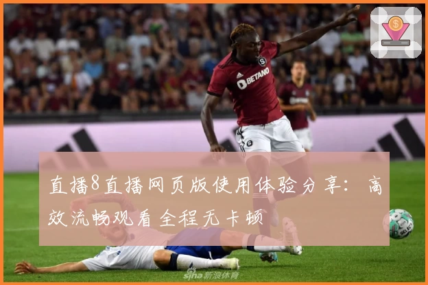直播8直播网页版使用体验分享：高效流畅观看全程无卡顿