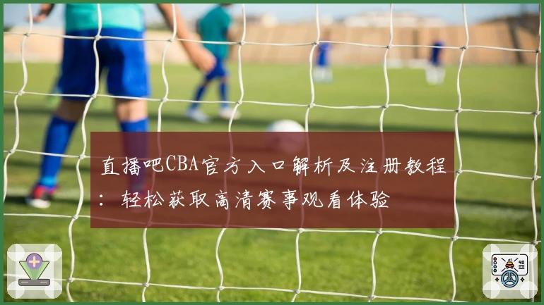 直播吧CBA官方入口解析及注册教程：轻松获取高清赛事观看体验