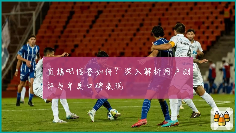 直播吧信誉如何？深入解析用户测评与年度口碑表现