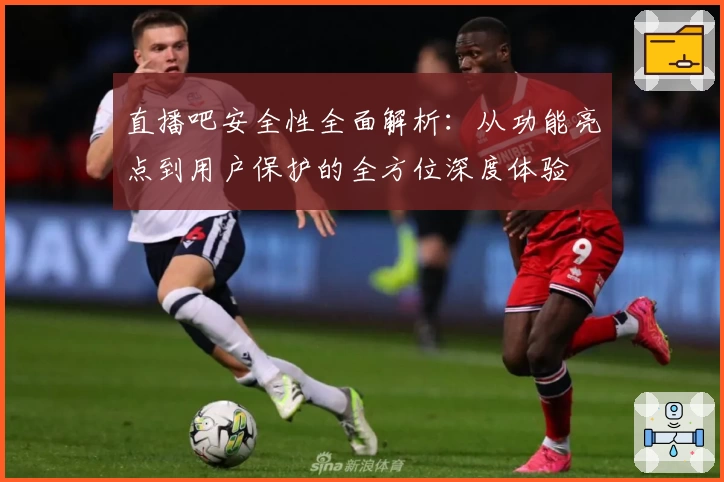 直播吧安全性全面解析：从功能亮点到用户保护的全方位深度体验