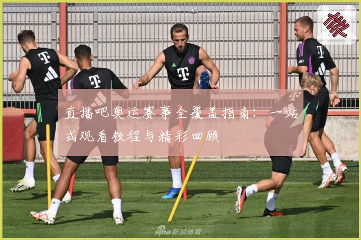 直播吧奥运赛事全覆盖指南：一站式观看教程与精彩回顾