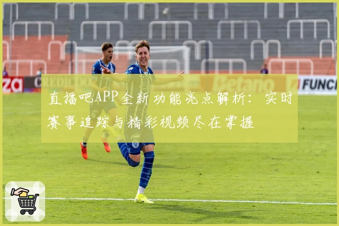 直播吧APP全新功能亮点解析：实时赛事追踪与精彩视频尽在掌握