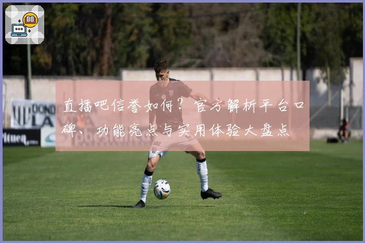 直播吧信誉如何？官方解析平台口碑、功能亮点与实用体验大盘点