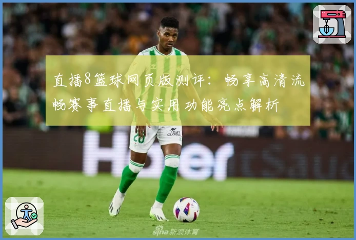 直播8篮球网页版测评：畅享高清流畅赛事直播与实用功能亮点解析