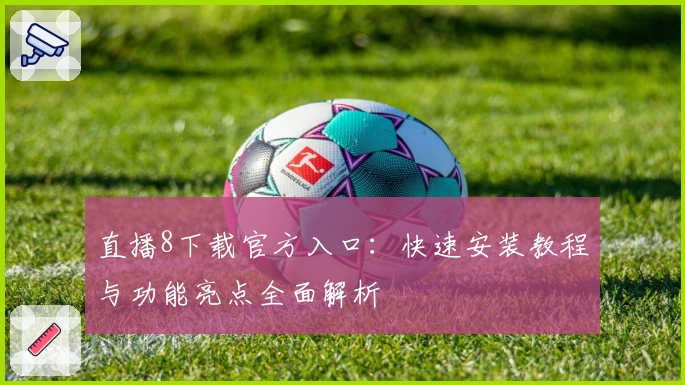 直播8下载官方入口：快速安装教程与功能亮点全面解析