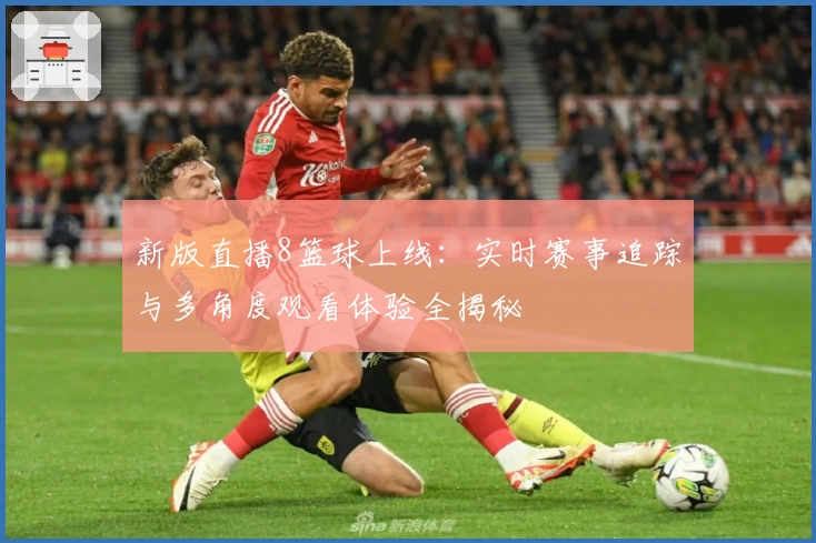 新版直播8篮球上线：实时赛事追踪与多角度观看体验全揭秘