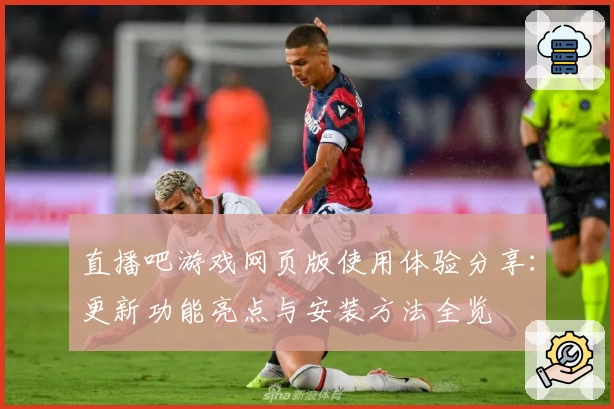 直播吧游戏网页版使用体验分享：更新功能亮点与安装方法全览