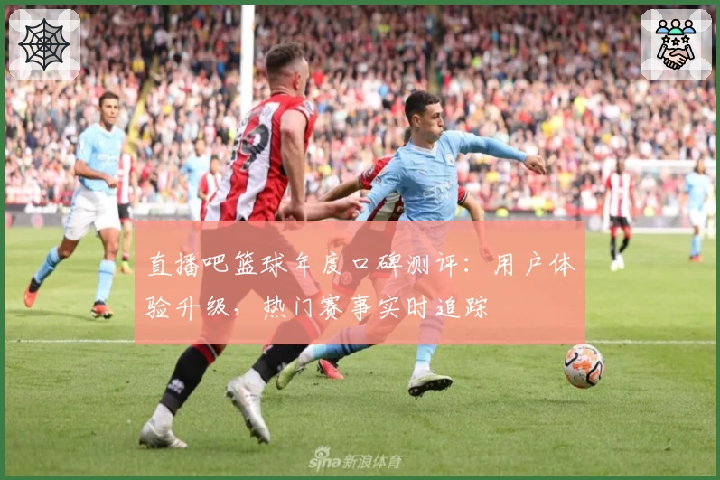 直播吧篮球年度口碑测评:用户体验升级,热门赛事实时追踪