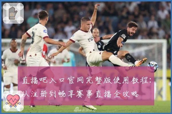 直播吧入口官网完整版使用教程：从注册到畅享赛事直播全攻略