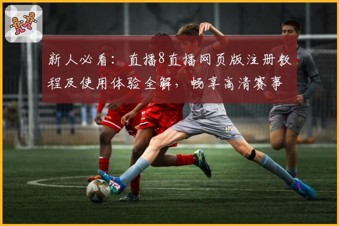 新人必看：直播8直播网页版注册教程及使用体验全解，畅享高清赛事精彩瞬间