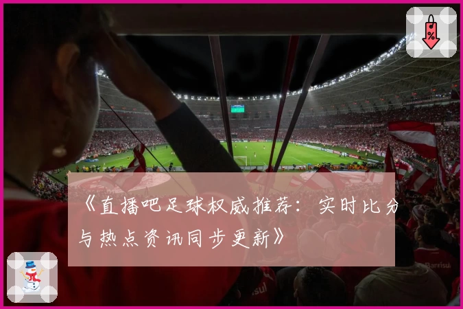 《直播吧足球权威推荐：实时比分与热点资讯同步更新》