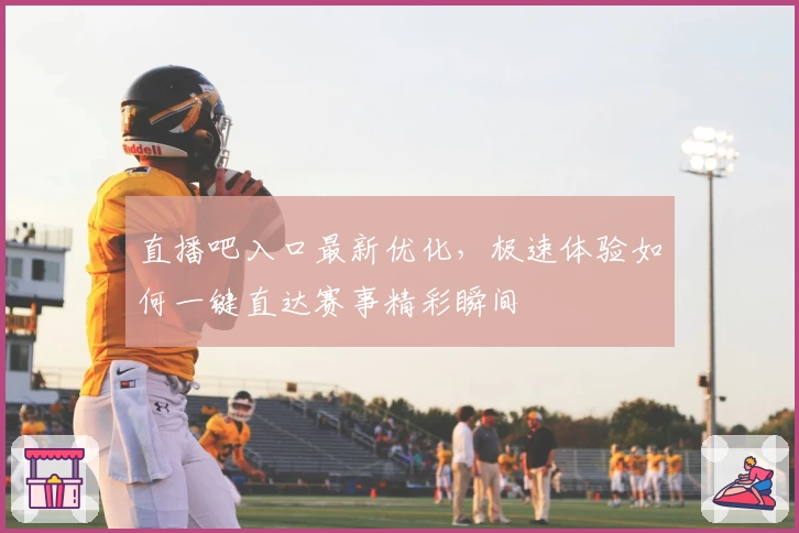 直播吧入口最新优化，极速体验如何一键直达赛事精彩瞬间
