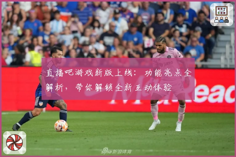 直播吧游戏新版上线：功能亮点全解析，带你解锁全新互动体验