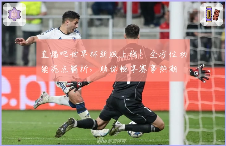 直播吧世界杯新版上线！全方位功能亮点解析，助你畅享赛事热潮