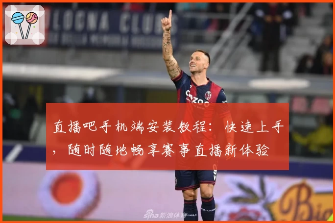 直播吧手机端安装教程：快速上手，随时随地畅享赛事直播新体验