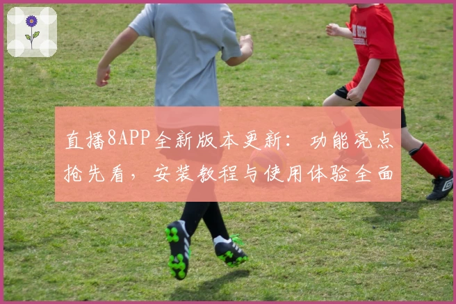 直播8APP全新版本更新：功能亮点抢先看，安装教程与使用体验全面解析
