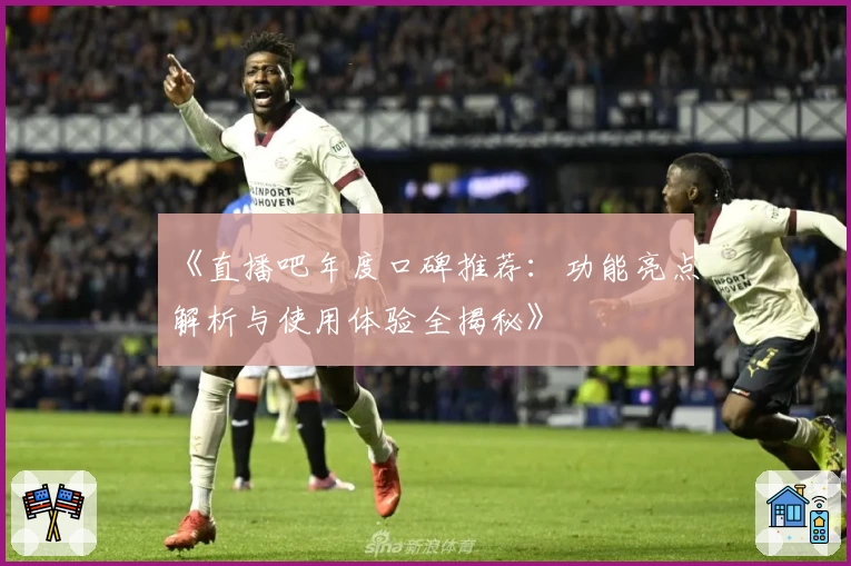 《直播吧年度口碑推荐：功能亮点解析与使用体验全揭秘》