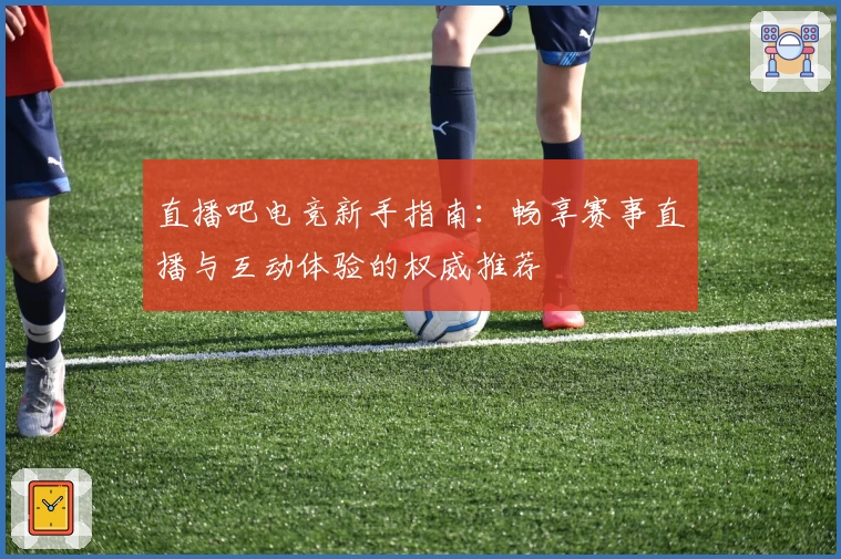 直播吧电竞新手指南：畅享赛事直播与互动体验的权威推荐