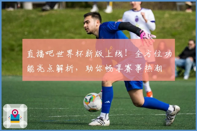 直播吧世界杯新版上线！全方位功能亮点解析，助你畅享赛事热潮