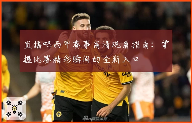直播吧西甲赛事高清观看指南:掌握比赛精彩瞬间的全新入口