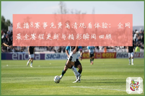 直播8赛事免费高清观看体验:全网最全赛程更新与精彩瞬间回顾