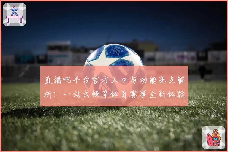 直播吧平台官方入口与功能亮点解析：一站式畅享体育赛事全新体验