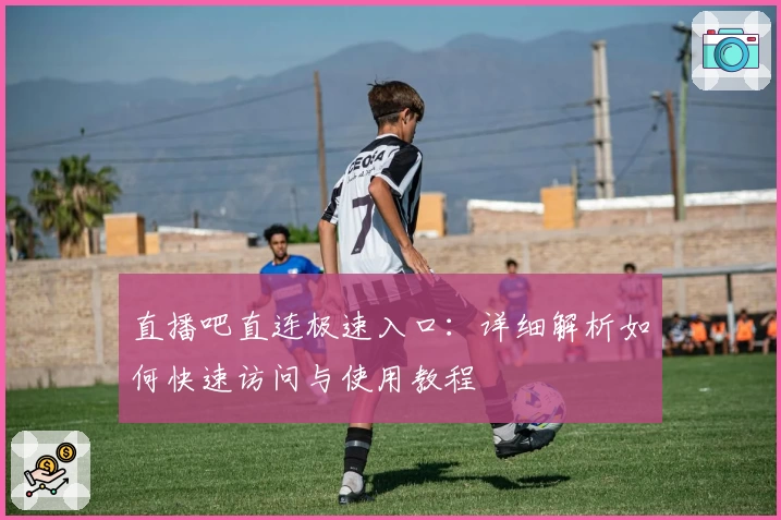 直播吧直连极速入口：详细解析如何快速访问与使用教程