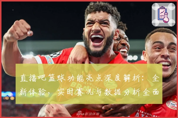 直播吧篮球功能亮点深度解析：全新体验，实时赛况与数据分析全面升级