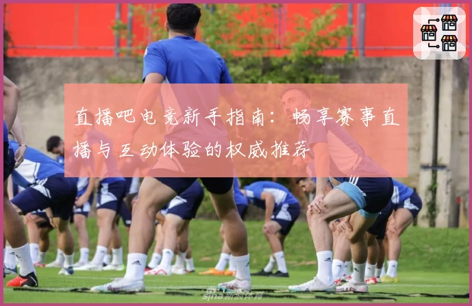 直播吧电竞新手指南:畅享赛事直播与互动体验的权威推荐