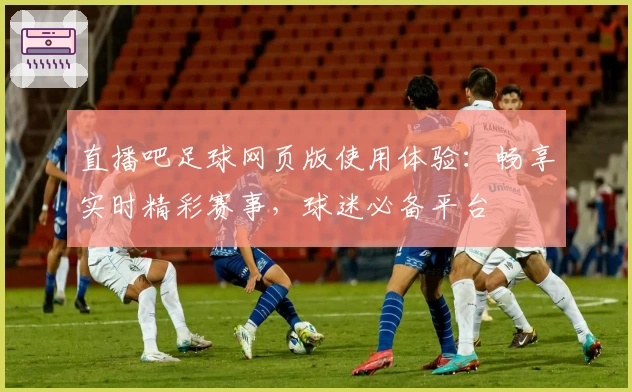 直播吧足球网页版使用体验:畅享实时精彩赛事,球迷必备平台