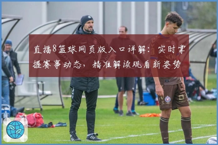 直播8篮球网页版入口详解：实时掌握赛事动态，精准解读观看新姿势