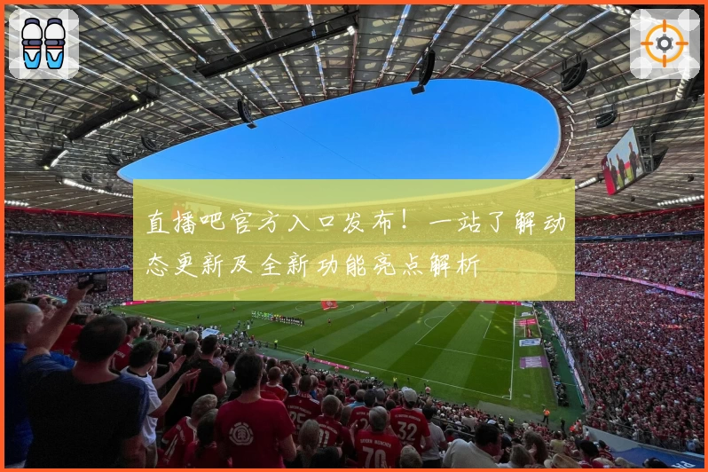 直播吧官方入口发布!一站了解动态更新及全新功能亮点解析