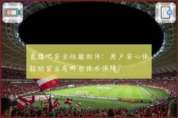 直播吧安全性能测评：用户安心体验的背后有哪些技术保障？