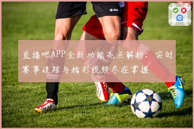 直播吧APP全新功能亮点解析：实时赛事追踪与精彩视频尽在掌握