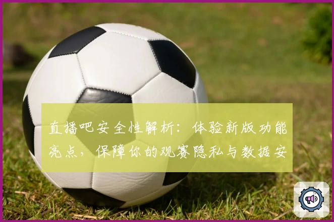 直播吧安全性解析：体验新版功能亮点，保障你的观赛隐私与数据安全