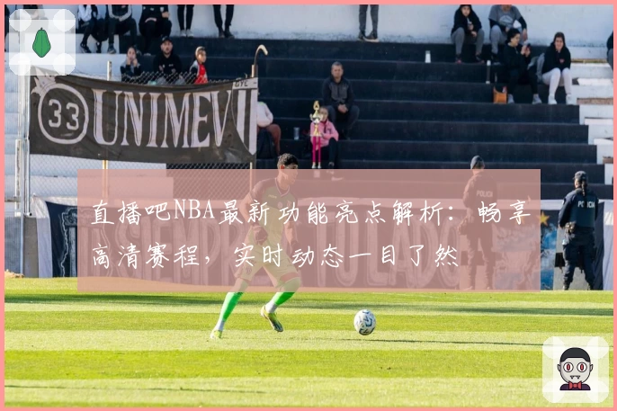 直播吧NBA最新功能亮点解析:畅享高清赛程,实时动态一目了然