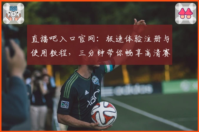 直播吧入口官网：极速体验注册与使用教程，三分钟带你畅享高清赛事精彩画面