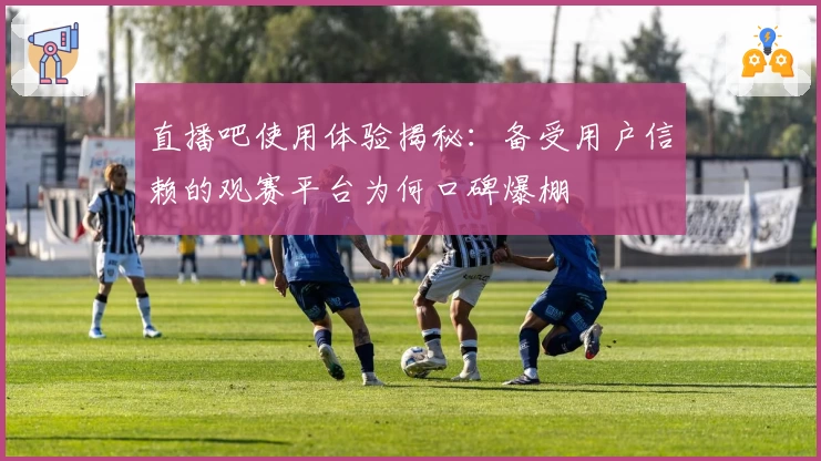 直播吧使用体验揭秘：备受用户信赖的观赛平台为何口碑爆棚
