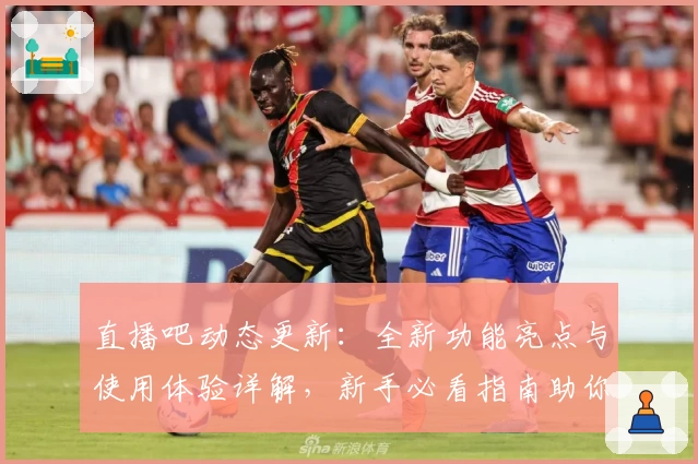 直播吧动态更新：全新功能亮点与使用体验详解，新手必看指南助你快速上手