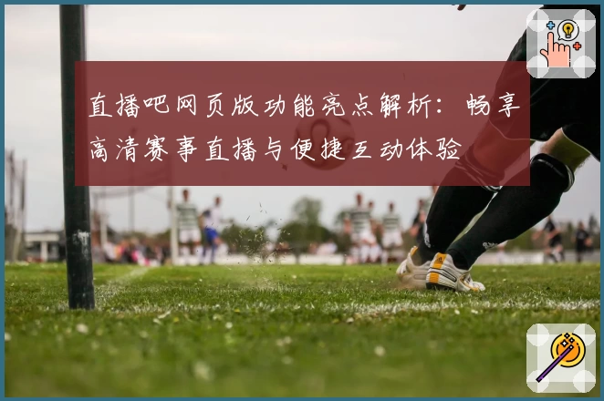 直播吧网页版功能亮点解析：畅享高清赛事直播与便捷互动体验
