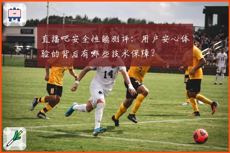 直播吧安全性能测评：用户安心体验的背后有哪些技术保障？