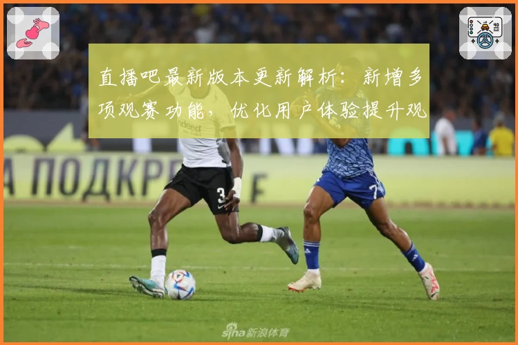 直播吧最新版本更新解析：新增多项观赛功能，优化用户体验提升观赛流畅度