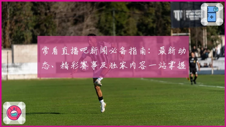 常看直播吧新闻必备指南:最新动态、精彩赛事及独家内容一站掌握
